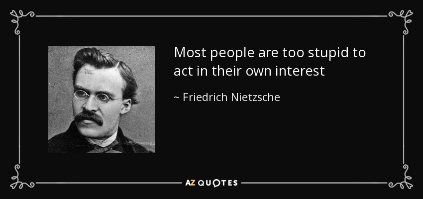 Most people are too stupid to act in their own interest - Friedrich Nietzsche