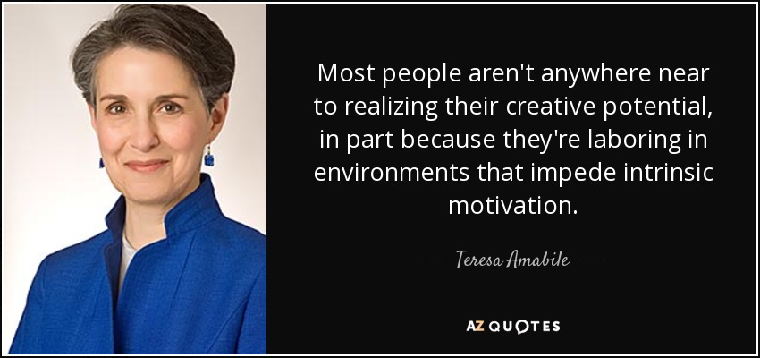 Most people aren't anywhere near to realizing their creative potential, in part because they're laboring in environments that impede intrinsic motivation. - Teresa Amabile