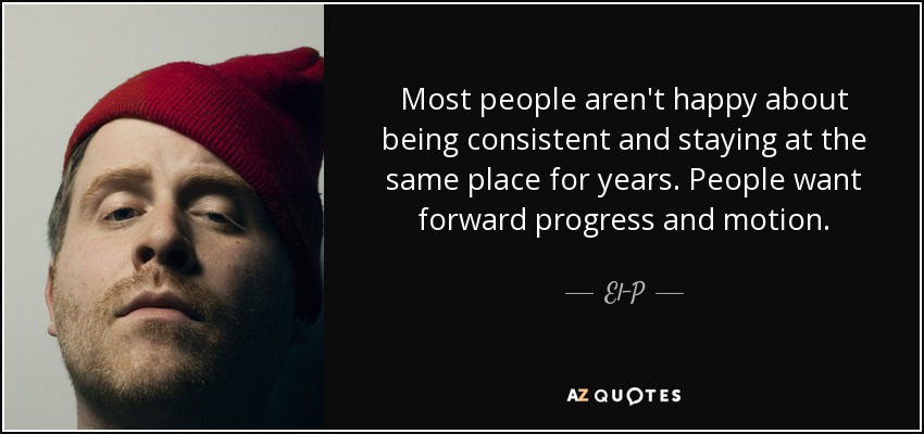 Most people aren't happy about being consistent and staying at the same place for years. People want forward progress and motion. - El-P