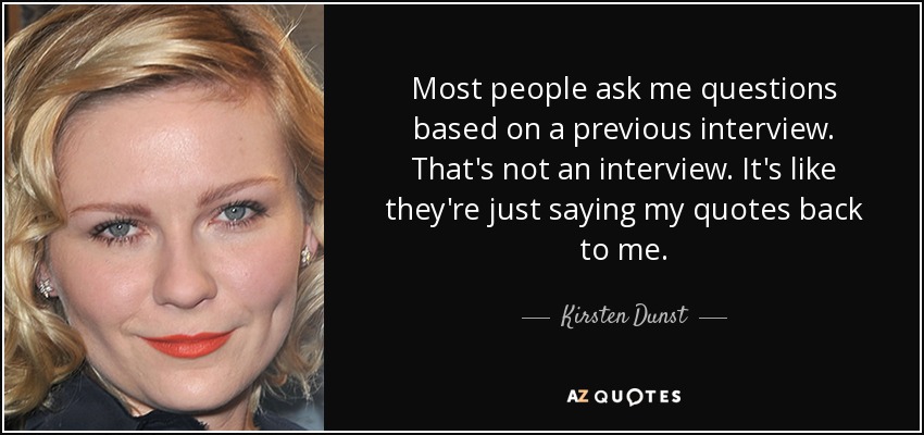 Most people ask me questions based on a previous interview. That's not an interview. It's like they're just saying my quotes back to me. - Kirsten Dunst