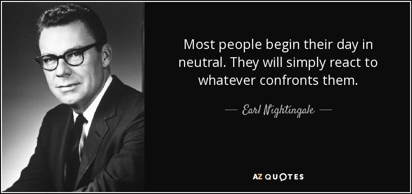 Most people begin their day in neutral. They will simply react to whatever confronts them. - Earl Nightingale