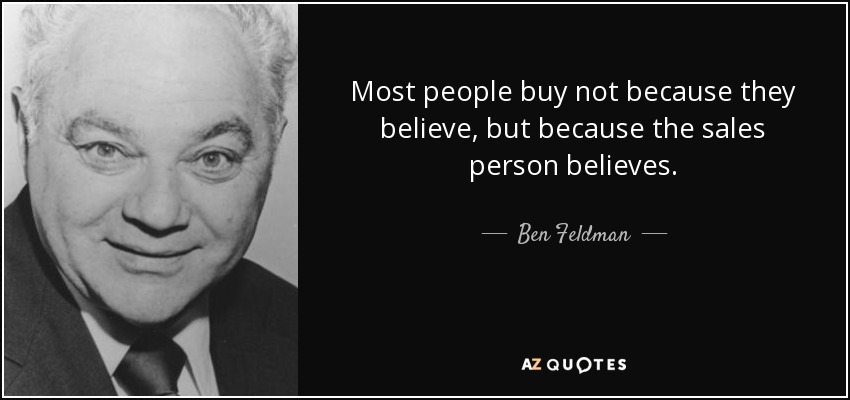 Most people buy not because they believe, but because the sales person believes. - Ben Feldman
