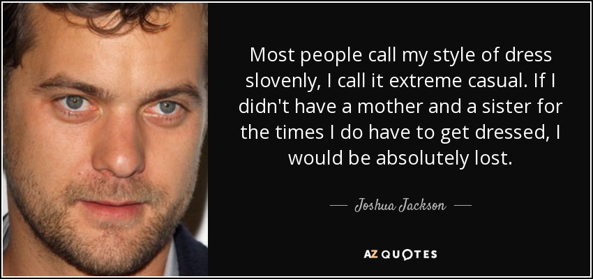 Most people call my style of dress slovenly, I call it extreme casual. If I didn't have a mother and a sister for the times I do have to get dressed, I would be absolutely lost. - Joshua Jackson