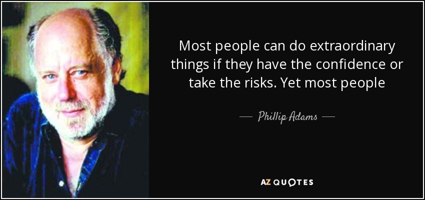 Most people can do extraordinary things if they have the confidence or take the risks. Yet most people - Phillip Adams
