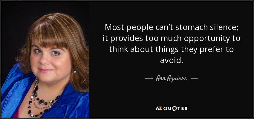 Most people can’t stomach silence; it provides too much opportunity to think about things they prefer to avoid. - Ann Aguirre