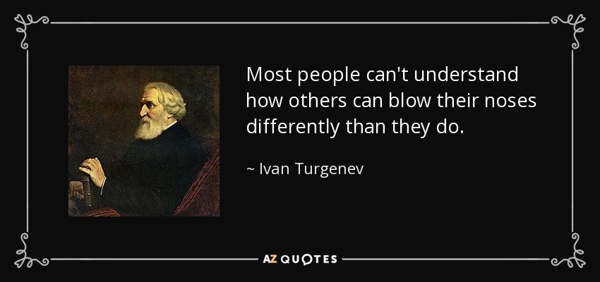 Most people can't understand how others can blow their noses differently than they do. - Ivan Turgenev