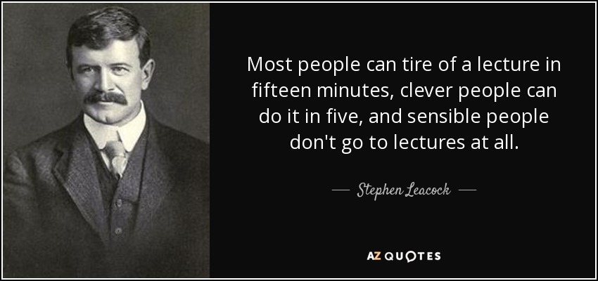 Most people can tire of a lecture in fifteen minutes, clever people can do it in five, and sensible people don't go to lectures at all. - Stephen Leacock