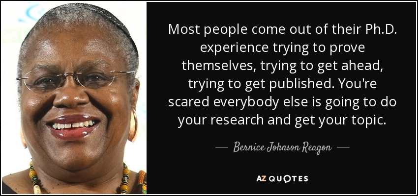 Most people come out of their Ph.D. experience trying to prove themselves, trying to get ahead, trying to get published. You're scared everybody else is going to do your research and get your topic. - Bernice Johnson Reagon