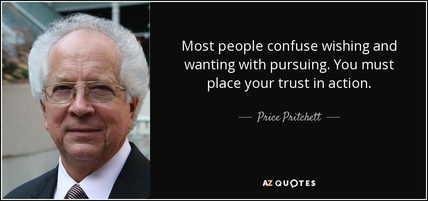 Most people confuse wishing and wanting with pursuing. You must place your trust in action. - Price Pritchett
