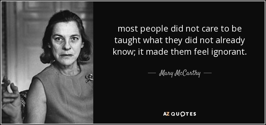most people did not care to be taught what they did not already know; it made them feel ignorant. - Mary McCarthy
