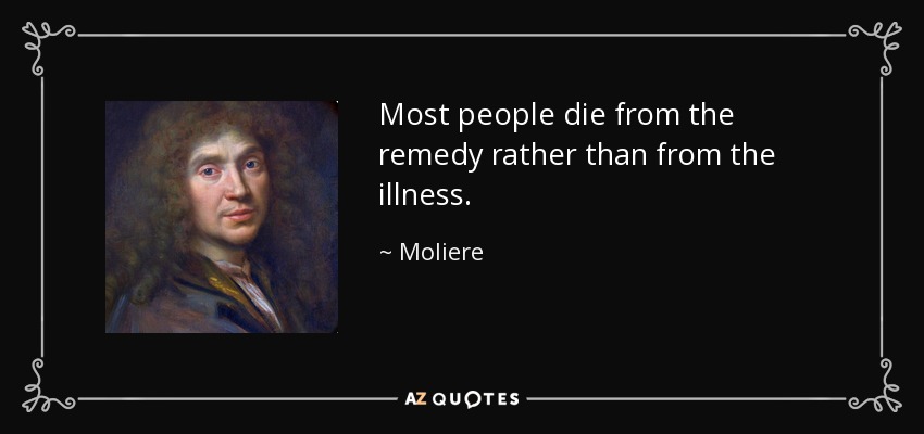 Most people die from the remedy rather than from the illness. - Moliere