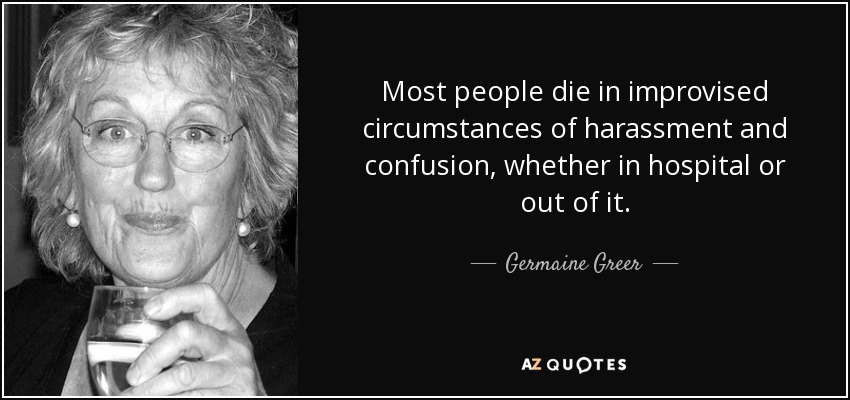 Most people die in improvised circumstances of harassment and confusion, whether in hospital or out of it. - Germaine Greer