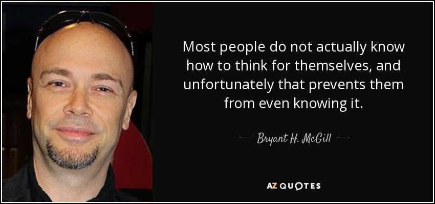 Most people do not actually know how to think for themselves, and unfortunately that prevents them from even knowing it. - Bryant H. McGill