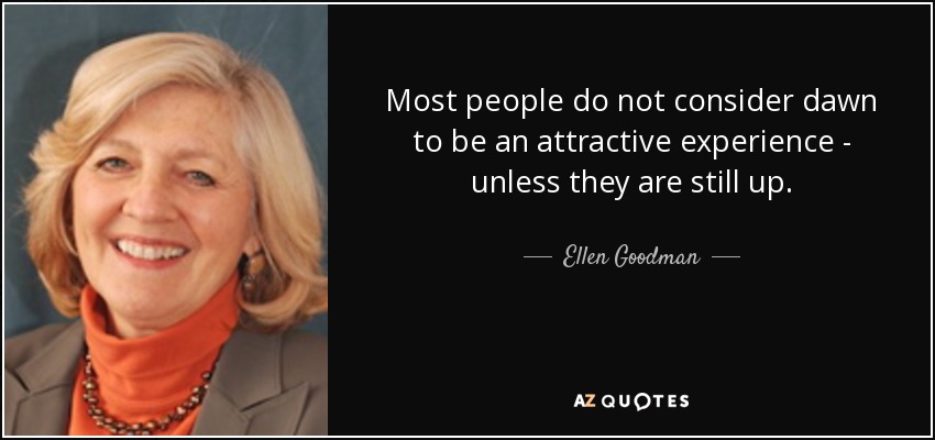 Most people do not consider dawn to be an attractive experience - unless they are still up. - Ellen Goodman