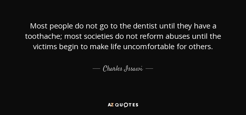 Most people do not go to the dentist until they have a toothache; most societies do not reform abuses until the victims begin to make life uncomfortable for others. - Charles Issawi
