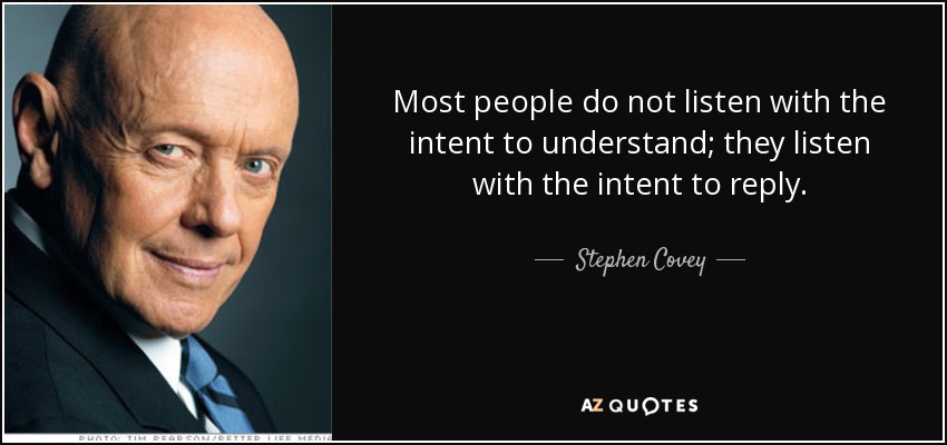 Most people do not listen with the intent to understand; they listen with the intent to reply. - Stephen Covey