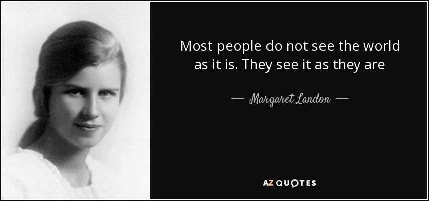 Most people do not see the world as it is. They see it as they are - Margaret Landon