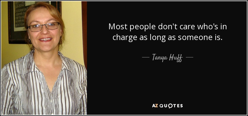Most people don't care who's in charge as long as someone is. - Tanya Huff