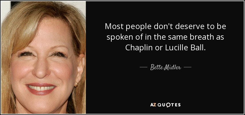 Most people don't deserve to be spoken of in the same breath as Chaplin or Lucille Ball. - Bette Midler