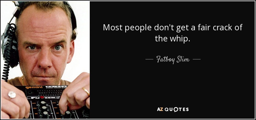 Most people don't get a fair crack of the whip. - Fatboy Slim