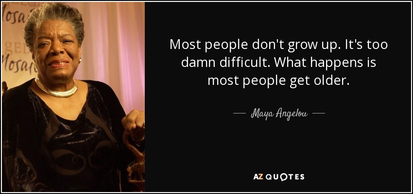 Most people don't grow up. It's too damn difficult. What happens is most people get older. - Maya Angelou