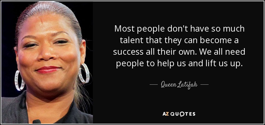 Most people don't have so much talent that they can become a success all their own. We all need people to help us and lift us up. - Queen Latifah