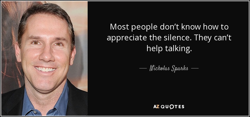 Most people don’t know how to appreciate the silence. They can’t help talking. - Nicholas Sparks