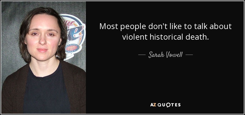 Most people don't like to talk about violent historical death. - Sarah Vowell