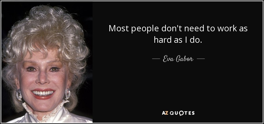 Most people don't need to work as hard as I do. - Eva Gabor