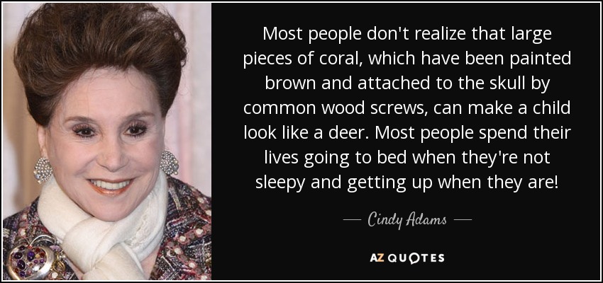Most people don't realize that large pieces of coral, which have been painted brown and attached to the skull by common wood screws, can make a child look like a deer. Most people spend their lives going to bed when they're not sleepy and getting up when they are! - Cindy Adams