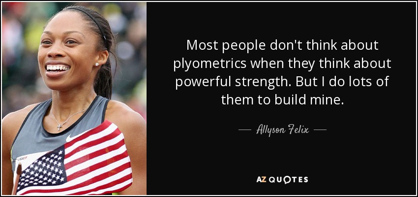 Most people don't think about plyometrics when they think about powerful strength. But I do lots of them to build mine. - Allyson Felix