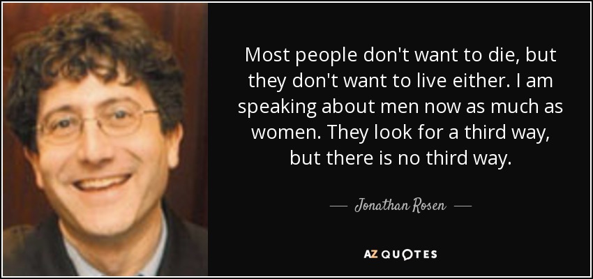 Most people don't want to die, but they don't want to live either. I am speaking about men now as much as women. They look for a third way, but there is no third way. - Jonathan Rosen