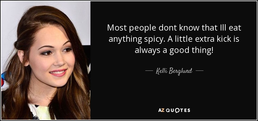 Most people dont know that Ill eat anything spicy. A little extra kick is always a good thing! - Kelli Berglund