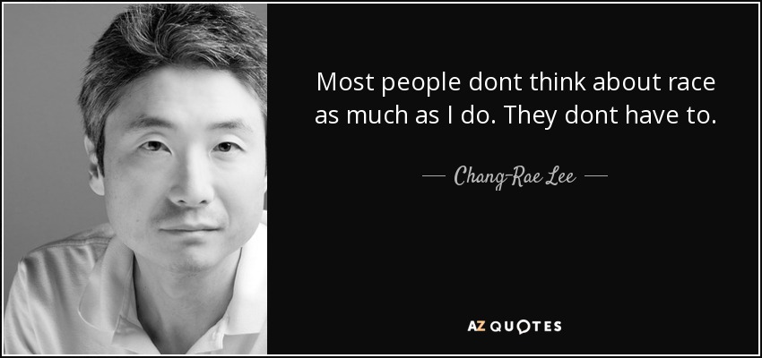 Most people dont think about race as much as I do. They dont have to. - Chang-Rae Lee