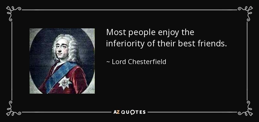 Most people enjoy the inferiority of their best friends. - Lord Chesterfield