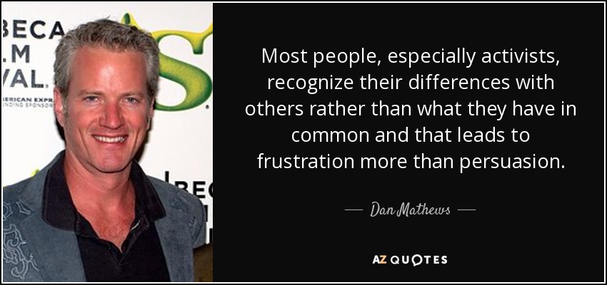 Most people, especially activists, recognize their differences with others rather than what they have in common and that leads to frustration more than persuasion. - Dan Mathews