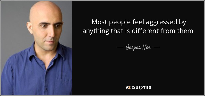 Most people feel aggressed by anything that is different from them. - Gaspar Noe