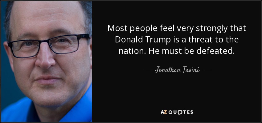Most people feel very strongly that Donald Trump is a threat to the nation. He must be defeated. - Jonathan Tasini