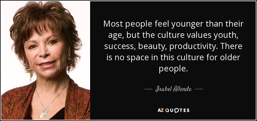 Most people feel younger than their age, but the culture values youth, success, beauty, productivity. There is no space in this culture for older people. - Isabel Allende