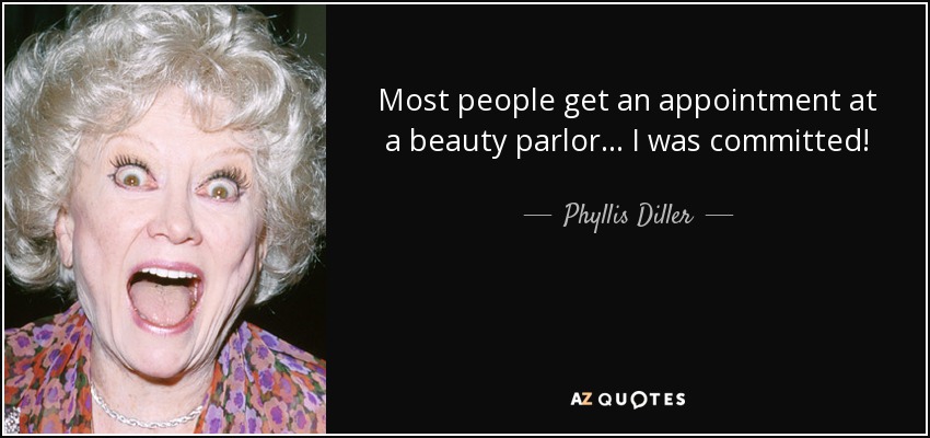Most people get an appointment at a beauty parlor... I was committed! - Phyllis Diller