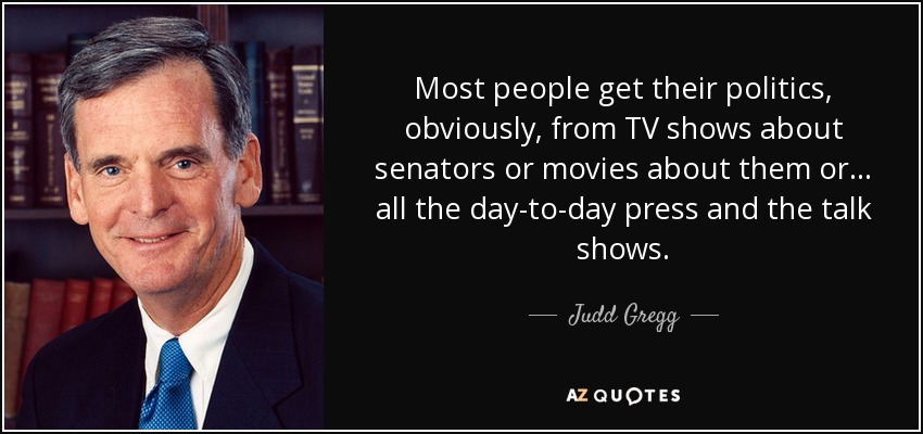 Most people get their politics, obviously, from TV shows about senators or movies about them or... all the day-to-day press and the talk shows. - Judd Gregg