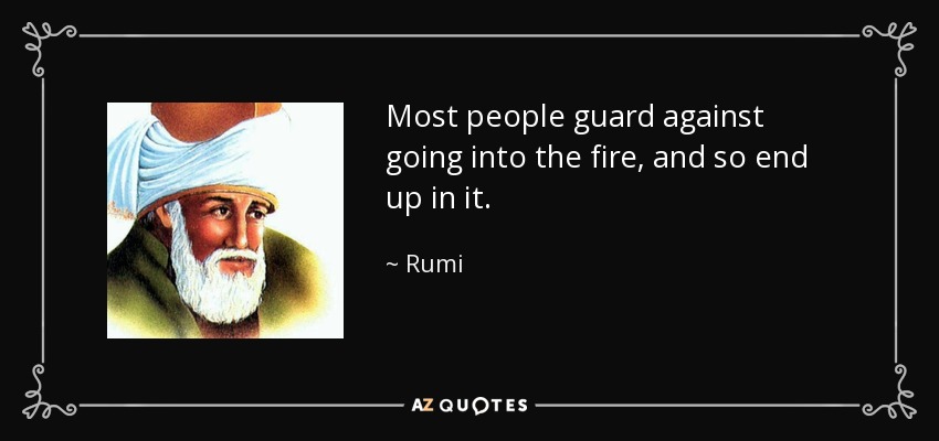 Most people guard against going into the fire, and so end up in it. - Rumi