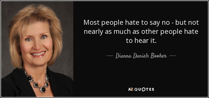 Most people hate to say no - but not nearly as much as other people hate to hear it. - Dianna Daniels Booher