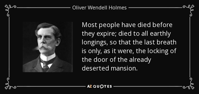 Most people have died before they expire; died to all earthly longings, so that the last breath is only, as it were, the locking of the door of the already deserted mansion. - Oliver Wendell Holmes, Jr.