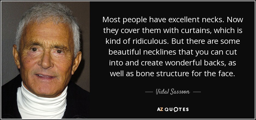Most people have excellent necks. Now they cover them with curtains, which is kind of ridiculous. But there are some beautiful necklines that you can cut into and create wonderful backs, as well as bone structure for the face. - Vidal Sassoon