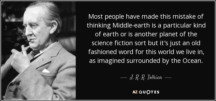 Most people have made this mistake of thinking Middle-earth is a particular kind of earth or is another planet of the science fiction sort but it's just an old fashioned word for this world we live in, as imagined surrounded by the Ocean. - J. R. R. Tolkien