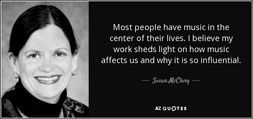 Most people have music in the center of their lives. I believe my work sheds light on how music affects us and why it is so influential. - Susan McClary