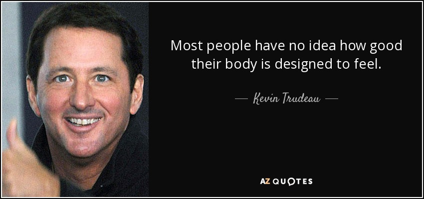 Most people have no idea how good their body is designed to feel. - Kevin Trudeau