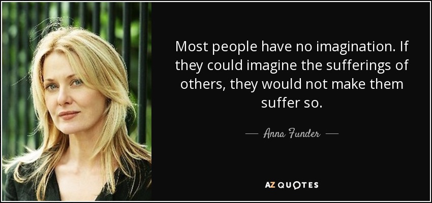 Most people have no imagination. If they could imagine the sufferings of others, they would not make them suffer so. - Anna Funder