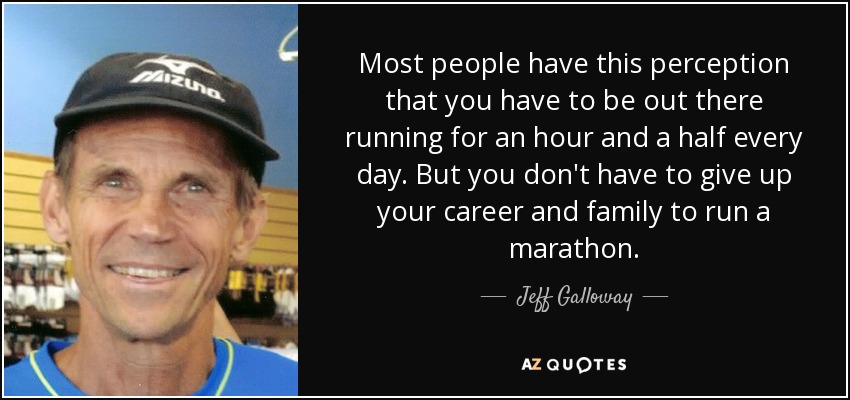 Most people have this perception that you have to be out there running for an hour and a half every day. But you don't have to give up your career and family to run a marathon. - Jeff Galloway